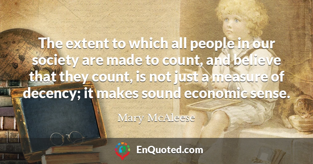 The extent to which all people in our society are made to count, and believe that they count, is not just a measure of decency; it makes sound economic sense.