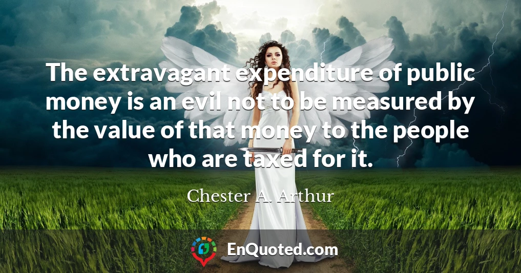 The extravagant expenditure of public money is an evil not to be measured by the value of that money to the people who are taxed for it.