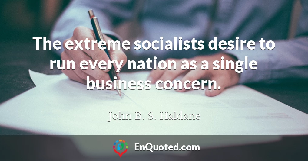 The extreme socialists desire to run every nation as a single business concern.