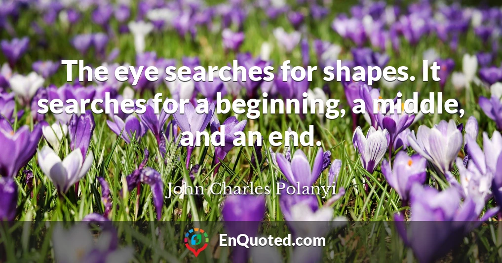 The eye searches for shapes. It searches for a beginning, a middle, and an end.