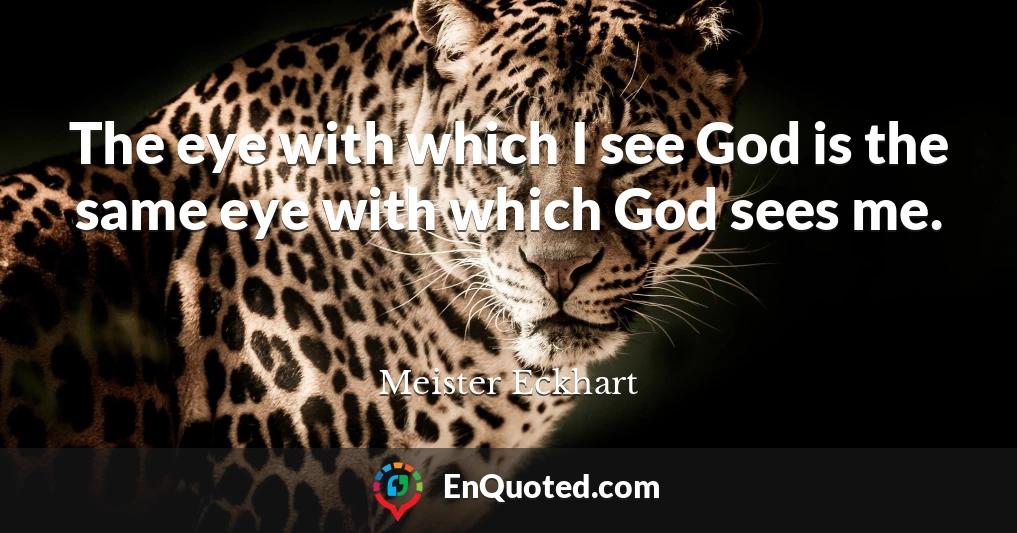 The eye with which I see God is the same eye with which God sees me.