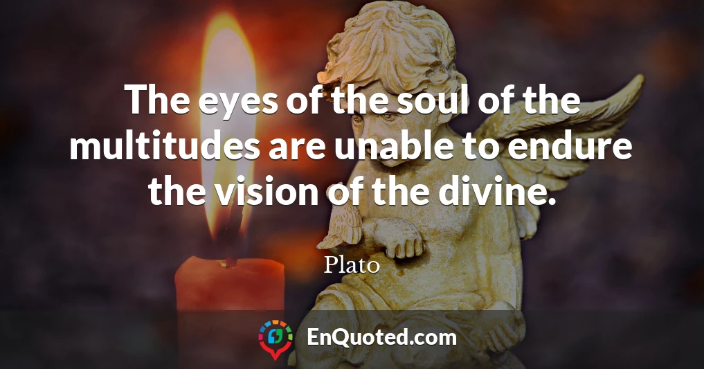 The eyes of the soul of the multitudes are unable to endure the vision of the divine.