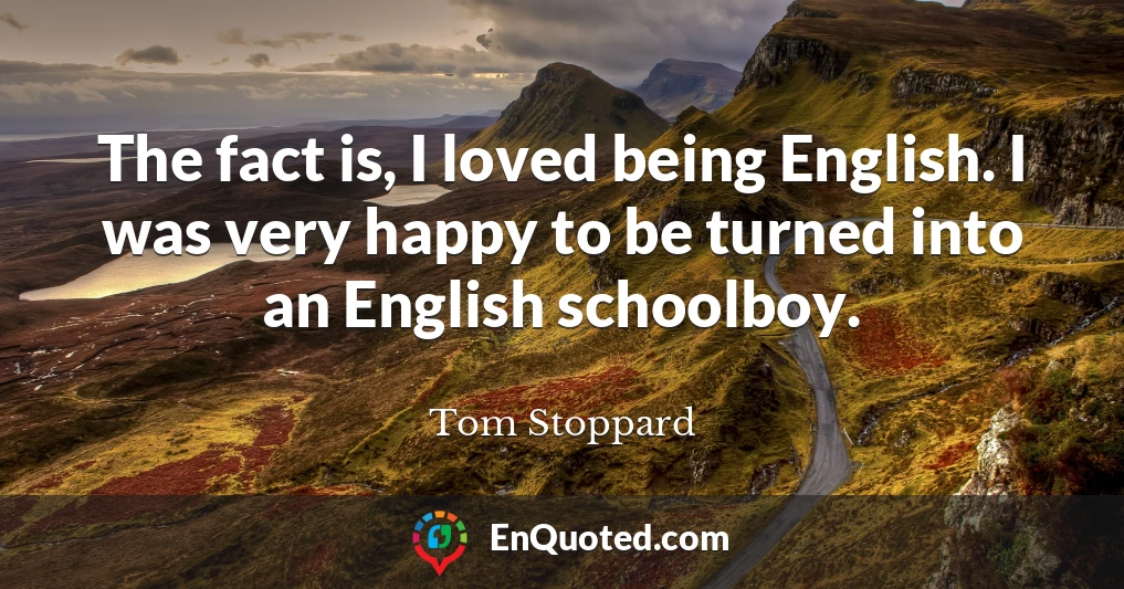 The fact is, I loved being English. I was very happy to be turned into an English schoolboy.