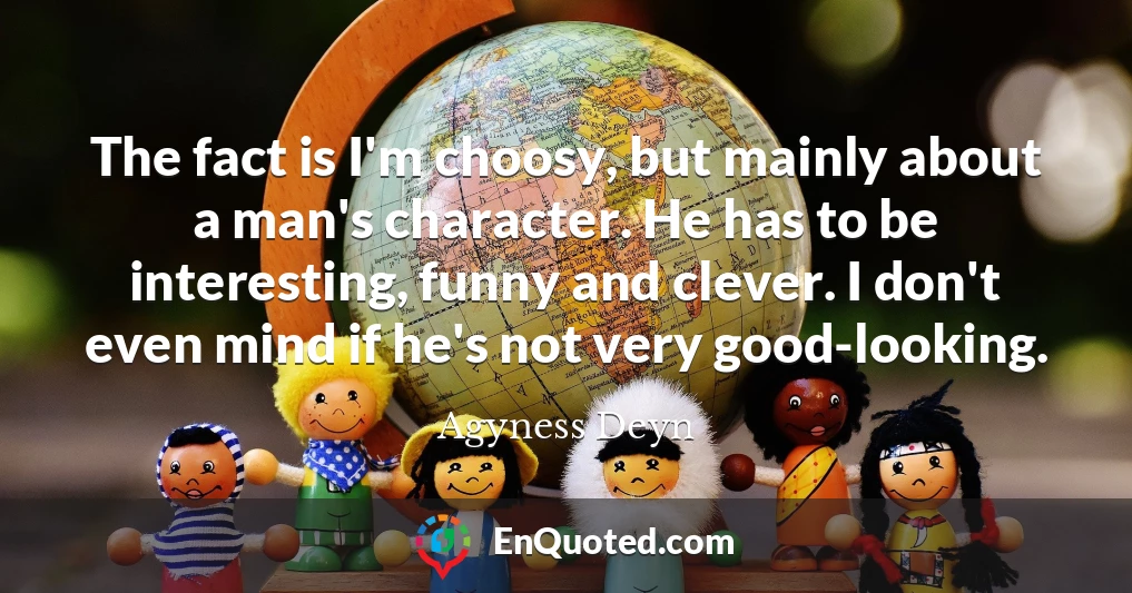 The fact is I'm choosy, but mainly about a man's character. He has to be interesting, funny and clever. I don't even mind if he's not very good-looking.