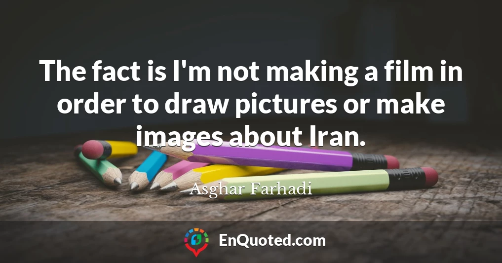 The fact is I'm not making a film in order to draw pictures or make images about Iran.