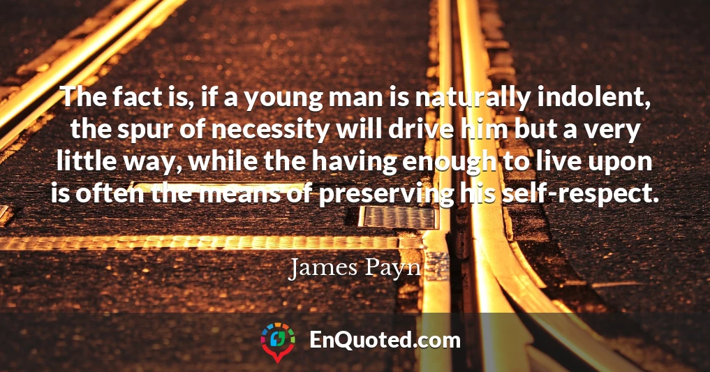 The fact is, if a young man is naturally indolent, the spur of necessity will drive him but a very little way, while the having enough to live upon is often the means of preserving his self-respect.