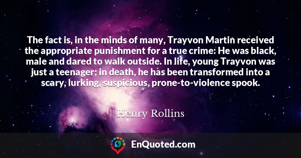 The fact is, in the minds of many, Trayvon Martin received the appropriate punishment for a true crime: He was black, male and dared to walk outside. In life, young Trayvon was just a teenager; in death, he has been transformed into a scary, lurking, suspicious, prone-to-violence spook.