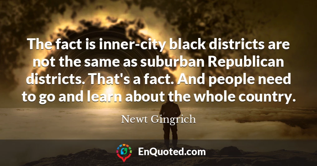 The fact is inner-city black districts are not the same as suburban Republican districts. That's a fact. And people need to go and learn about the whole country.