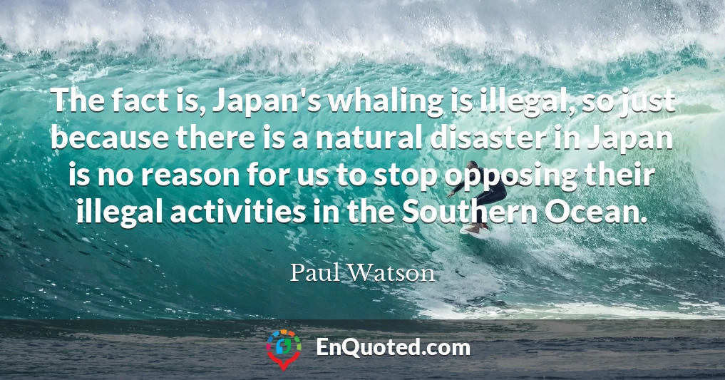 The fact is, Japan's whaling is illegal, so just because there is a natural disaster in Japan is no reason for us to stop opposing their illegal activities in the Southern Ocean.