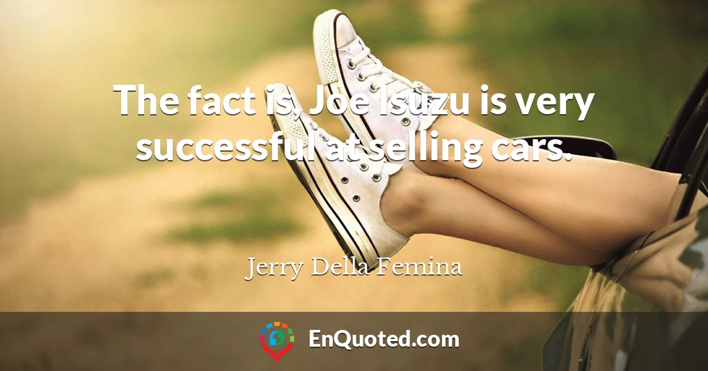 The fact is, Joe Isuzu is very successful at selling cars.