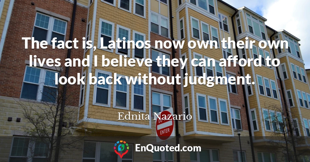 The fact is, Latinos now own their own lives and I believe they can afford to look back without judgment.