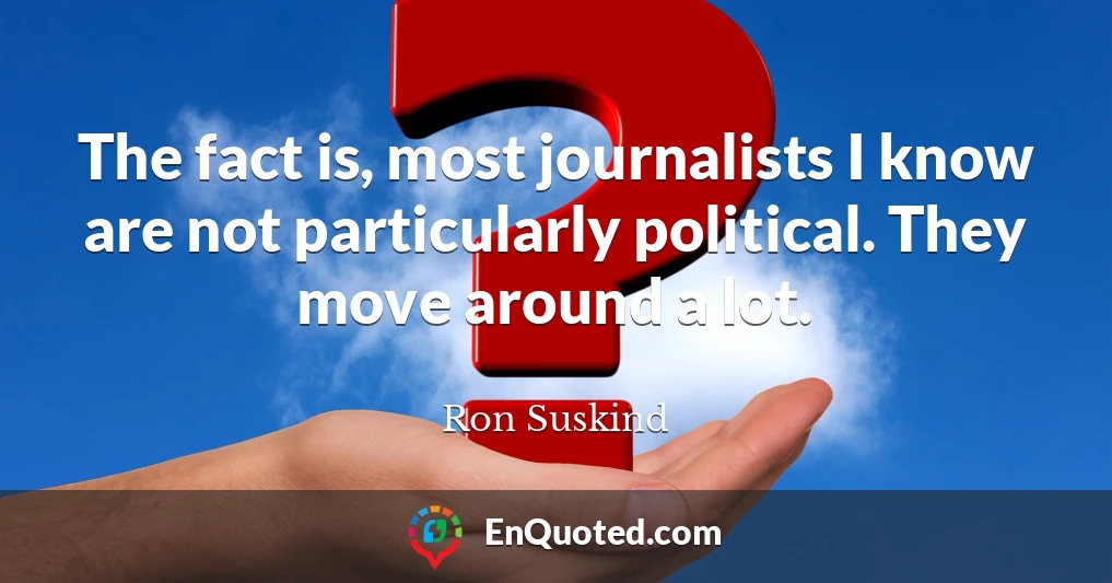 The fact is, most journalists I know are not particularly political. They move around a lot.