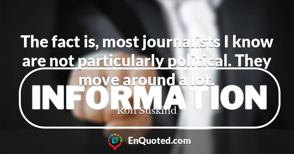 The fact is, most journalists I know are not particularly political. They move around a lot.