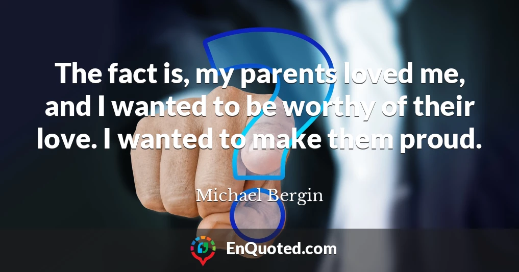 The fact is, my parents loved me, and I wanted to be worthy of their love. I wanted to make them proud.