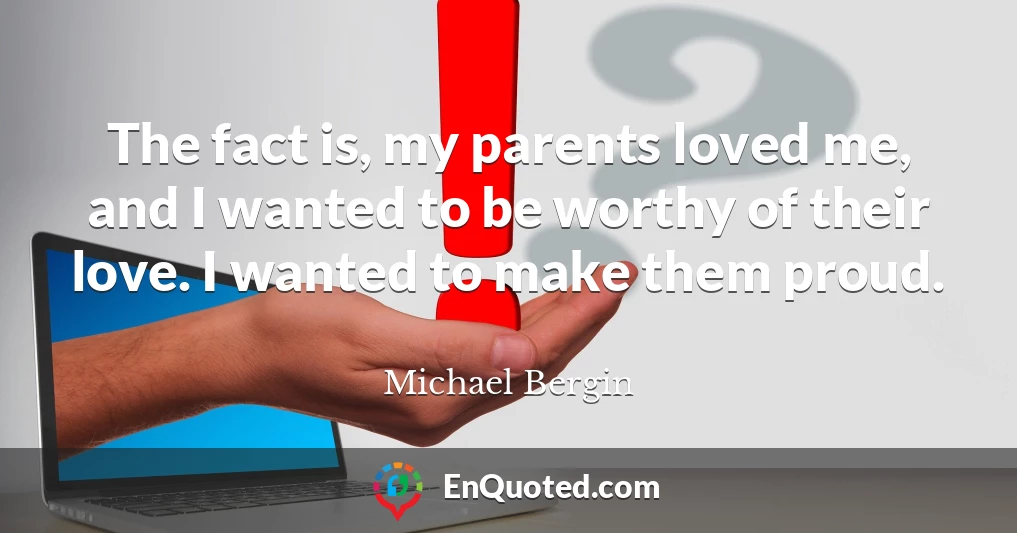 The fact is, my parents loved me, and I wanted to be worthy of their love. I wanted to make them proud.