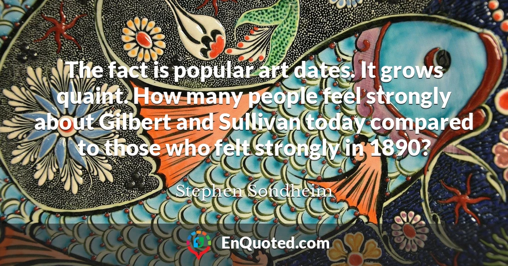 The fact is popular art dates. It grows quaint. How many people feel strongly about Gilbert and Sullivan today compared to those who felt strongly in 1890?