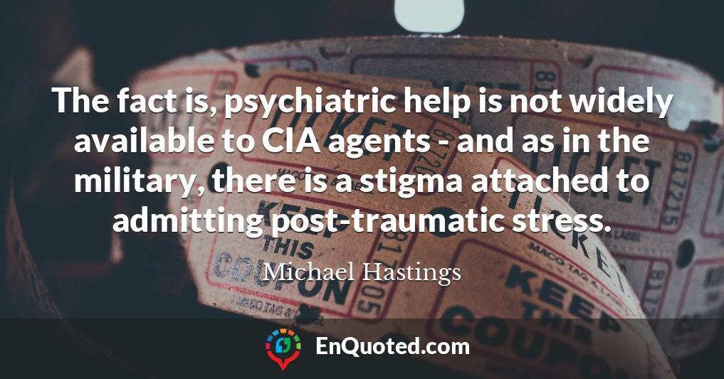 The fact is, psychiatric help is not widely available to CIA agents - and as in the military, there is a stigma attached to admitting post-traumatic stress.