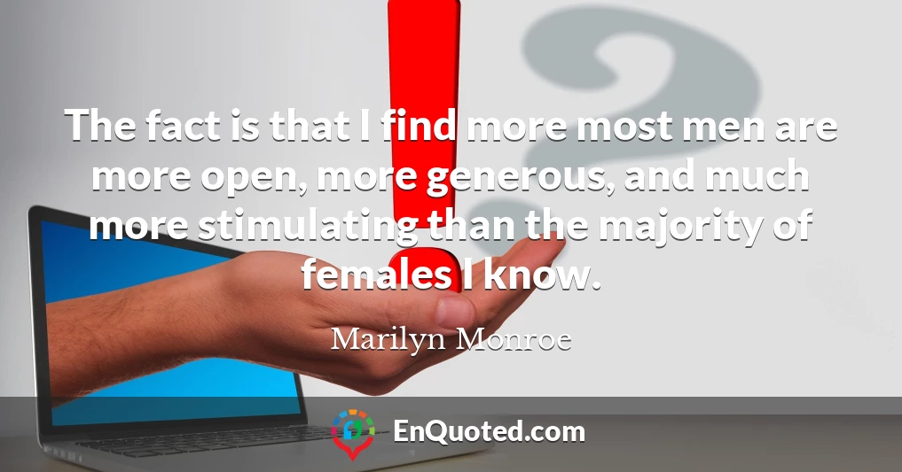The fact is that I find more most men are more open, more generous, and much more stimulating than the majority of females I know.