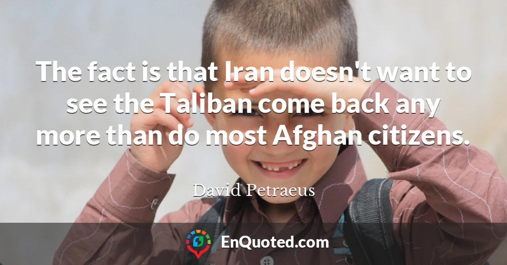 The fact is that Iran doesn't want to see the Taliban come back any more than do most Afghan citizens.