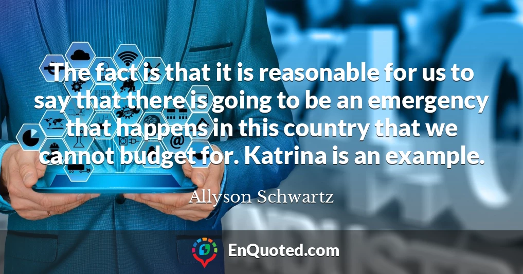 The fact is that it is reasonable for us to say that there is going to be an emergency that happens in this country that we cannot budget for. Katrina is an example.