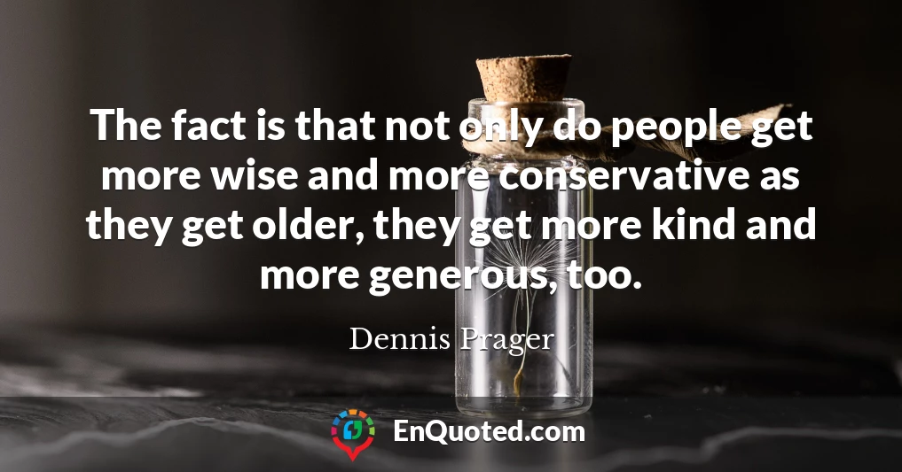 The fact is that not only do people get more wise and more conservative as they get older, they get more kind and more generous, too.