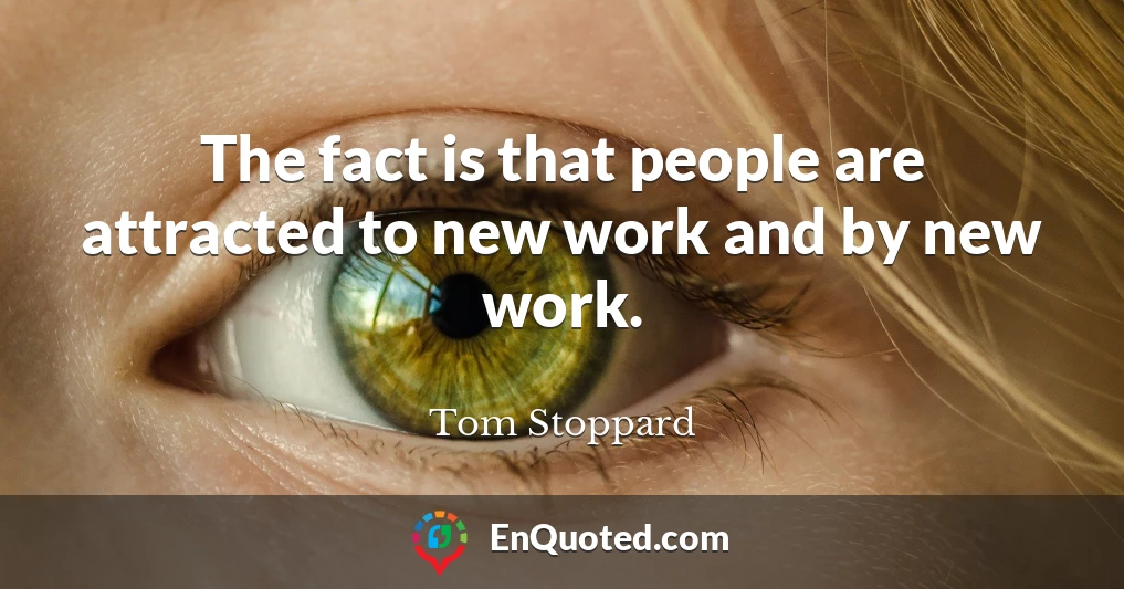 The fact is that people are attracted to new work and by new work.