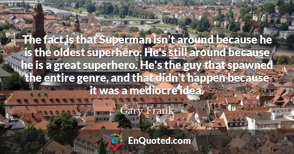 The fact is that Superman isn't around because he is the oldest superhero. He's still around because he is a great superhero. He's the guy that spawned the entire genre, and that didn't happen because it was a mediocre idea.