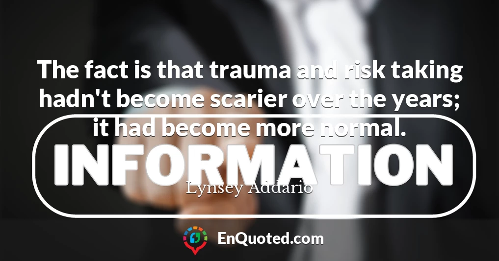 The fact is that trauma and risk taking hadn't become scarier over the years; it had become more normal.