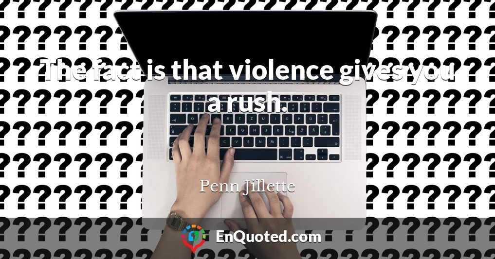 The fact is that violence gives you a rush.