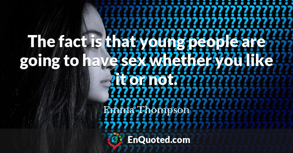 The fact is that young people are going to have sex whether you like it or not.