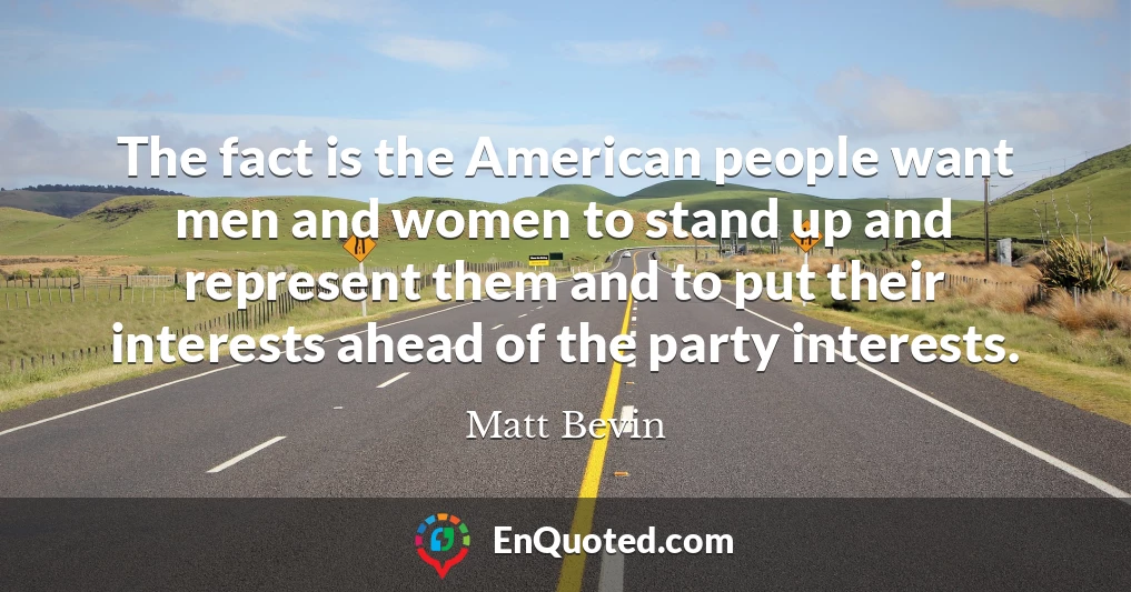 The fact is the American people want men and women to stand up and represent them and to put their interests ahead of the party interests.