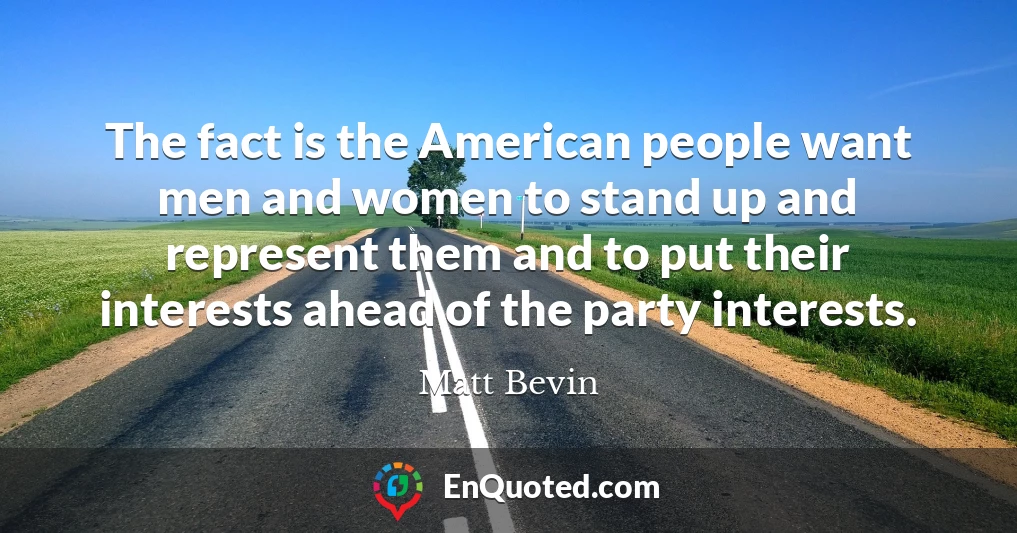 The fact is the American people want men and women to stand up and represent them and to put their interests ahead of the party interests.