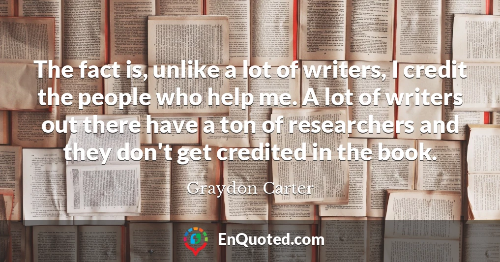 The fact is, unlike a lot of writers, I credit the people who help me. A lot of writers out there have a ton of researchers and they don't get credited in the book.