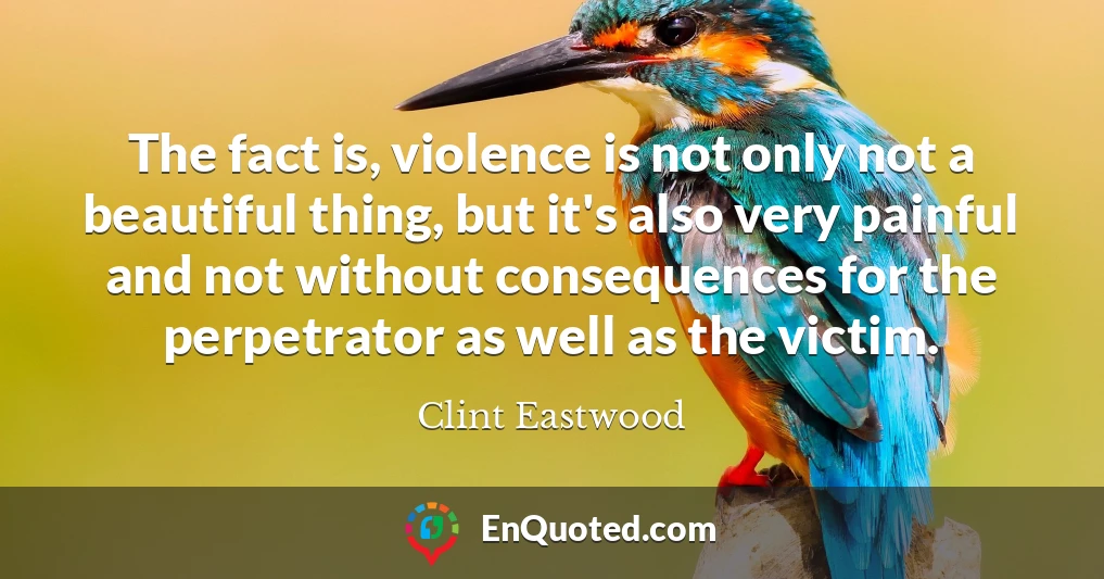 The fact is, violence is not only not a beautiful thing, but it's also very painful and not without consequences for the perpetrator as well as the victim.