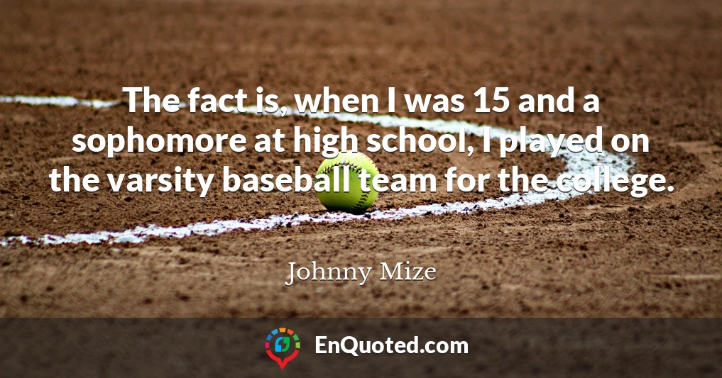 The fact is, when I was 15 and a sophomore at high school, I played on the varsity baseball team for the college.