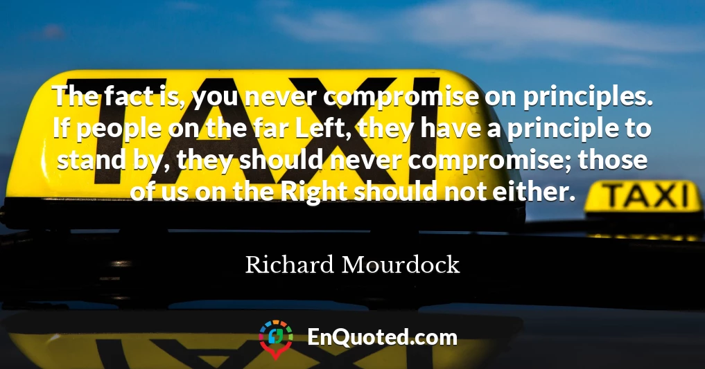 The fact is, you never compromise on principles. If people on the far Left, they have a principle to stand by, they should never compromise; those of us on the Right should not either.