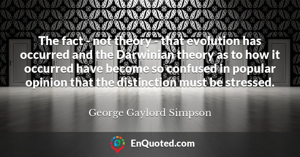 The fact - not theory - that evolution has occurred and the Darwinian theory as to how it occurred have become so confused in popular opinion that the distinction must be stressed.