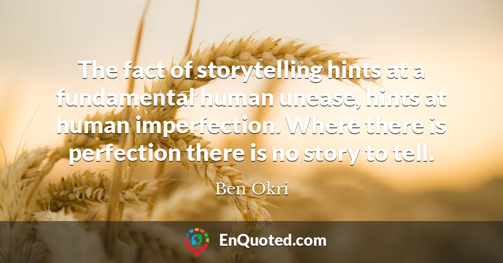 The fact of storytelling hints at a fundamental human unease, hints at human imperfection. Where there is perfection there is no story to tell.