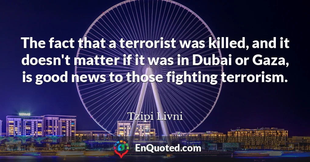 The fact that a terrorist was killed, and it doesn't matter if it was in Dubai or Gaza, is good news to those fighting terrorism.