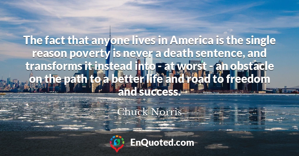 The fact that anyone lives in America is the single reason poverty is never a death sentence, and transforms it instead into - at worst - an obstacle on the path to a better life and road to freedom and success.