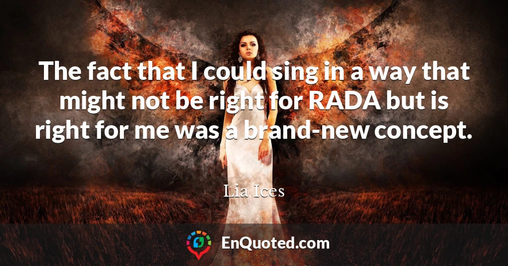 The fact that I could sing in a way that might not be right for RADA but is right for me was a brand-new concept.