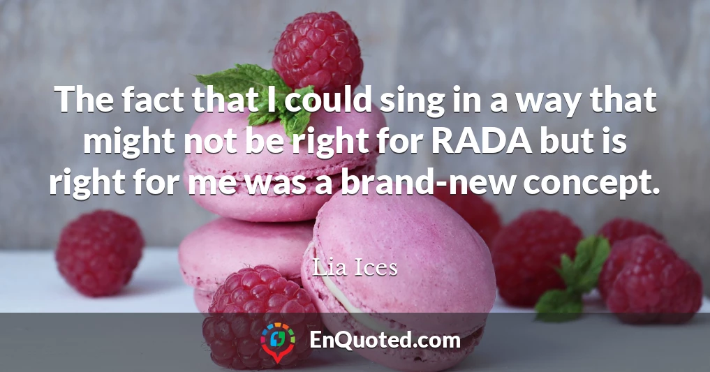 The fact that I could sing in a way that might not be right for RADA but is right for me was a brand-new concept.