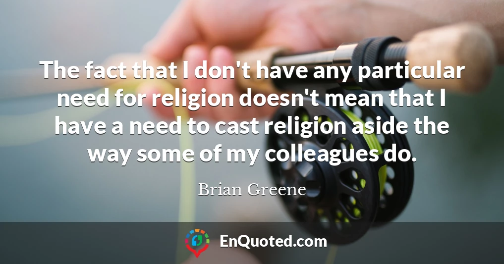 The fact that I don't have any particular need for religion doesn't mean that I have a need to cast religion aside the way some of my colleagues do.