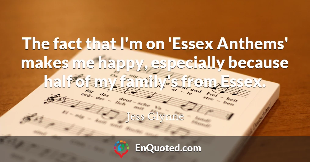 The fact that I'm on 'Essex Anthems' makes me happy, especially because half of my family's from Essex.