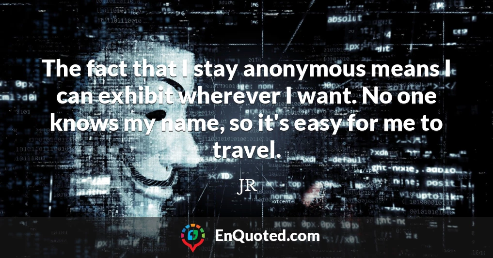 The fact that I stay anonymous means I can exhibit wherever I want. No one knows my name, so it's easy for me to travel.