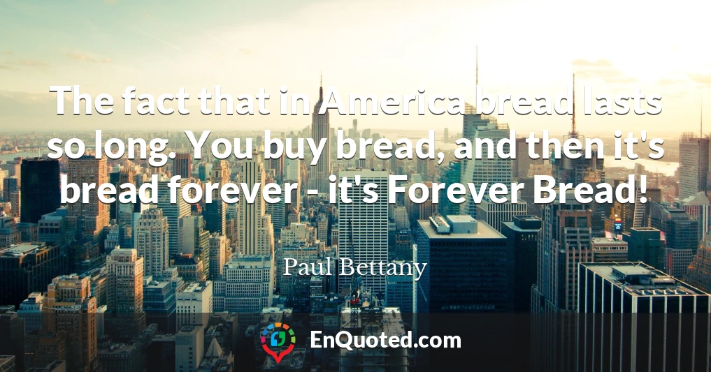 The fact that in America bread lasts so long. You buy bread, and then it's bread forever - it's Forever Bread!