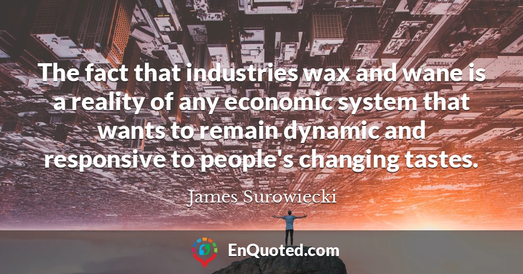 The fact that industries wax and wane is a reality of any economic system that wants to remain dynamic and responsive to people's changing tastes.