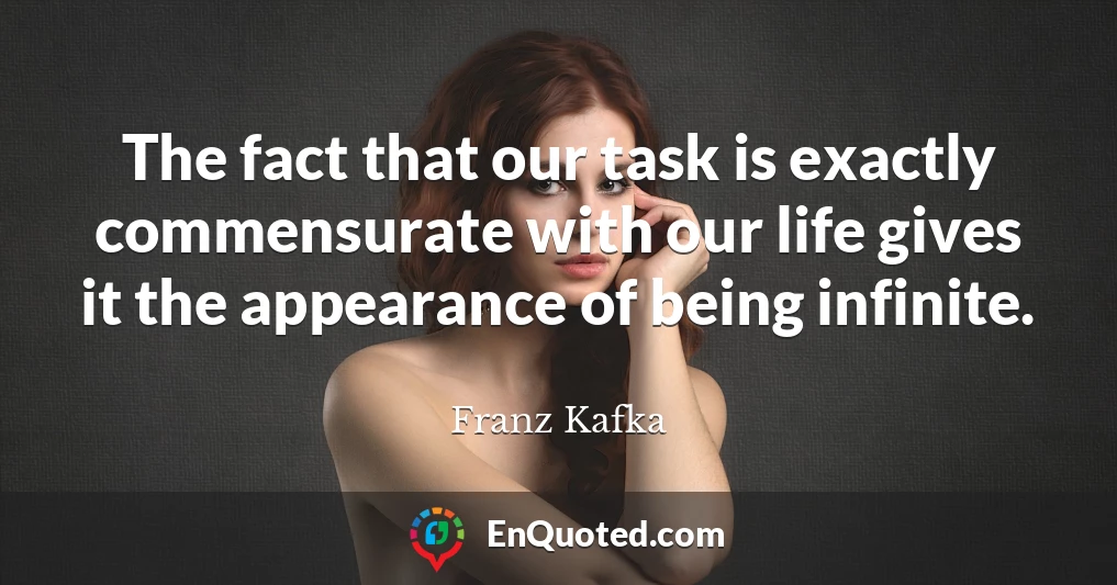 The fact that our task is exactly commensurate with our life gives it the appearance of being infinite.