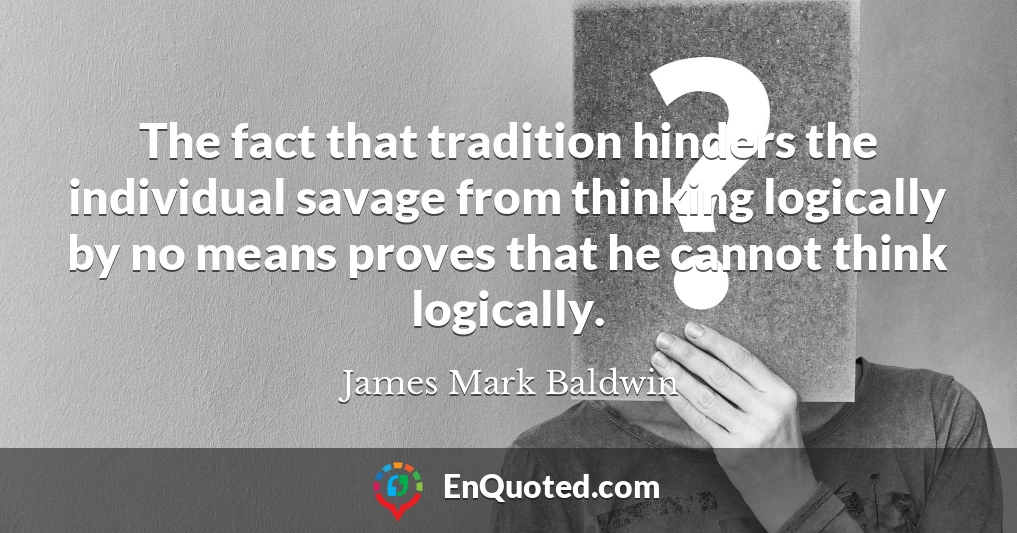 The fact that tradition hinders the individual savage from thinking logically by no means proves that he cannot think logically.