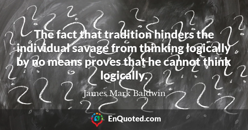 The fact that tradition hinders the individual savage from thinking logically by no means proves that he cannot think logically.